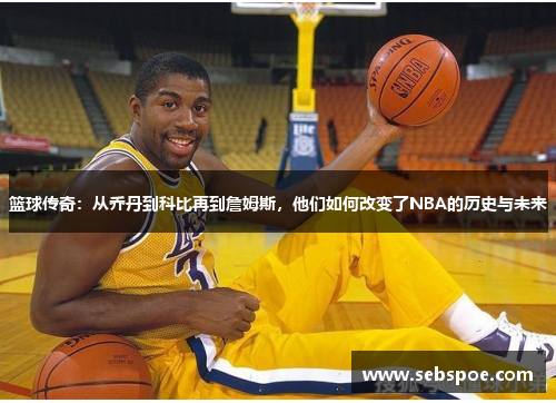 篮球传奇：从乔丹到科比再到詹姆斯，他们如何改变了NBA的历史与未来