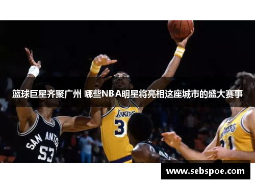 篮球巨星齐聚广州 哪些NBA明星将亮相这座城市的盛大赛事